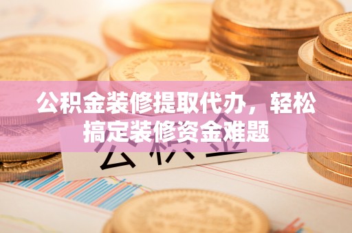 聊城公积金装修提取代办，轻松搞定装修资金难题