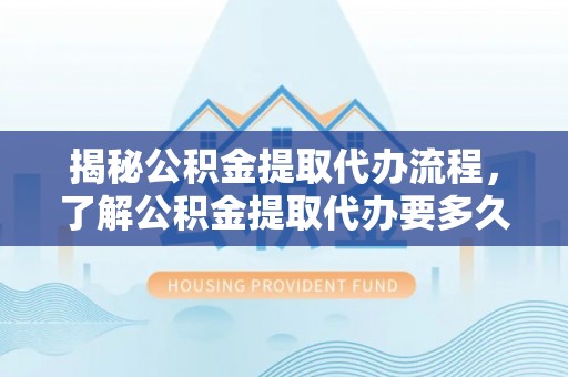 聊城揭秘公积金提取代办流程，了解公积金提取代办要多久的关键因素