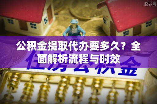 聊城公积金提取代办要多久？全面解析流程与时效