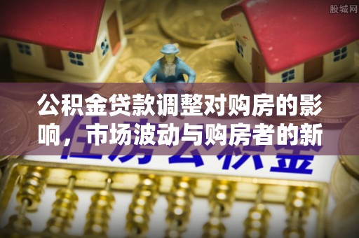 聊城公积金贷款调整对购房的影响，市场波动与购房者的新选择