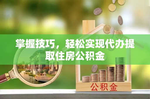 聊城掌握技巧，轻松实现代办提取住房公积金