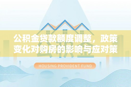 聊城公积金贷款额度调整，政策变化对购房的影响与应对策略
