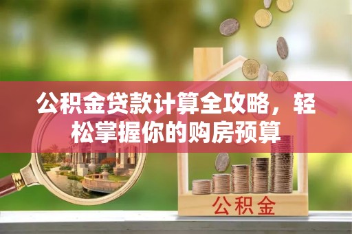 聊城公积金贷款计算全攻略，轻松掌握你的购房预算