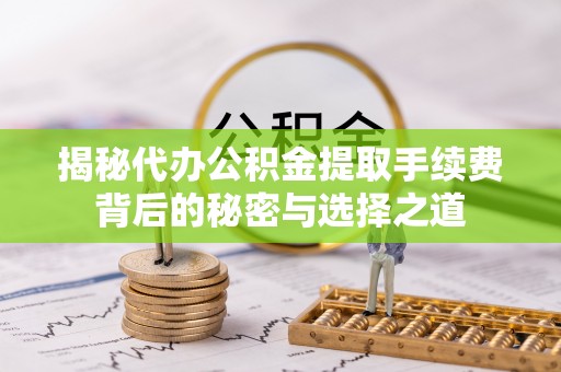 聊城揭秘代办公积金提取手续费背后的秘密与选择之道
