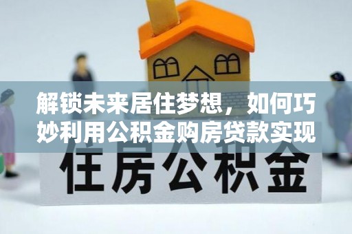 聊城解锁未来居住梦想，如何巧妙利用公积金购房贷款实现房产投资