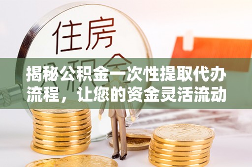 聊城揭秘公积金一次性提取代办流程，让您的资金灵活流动