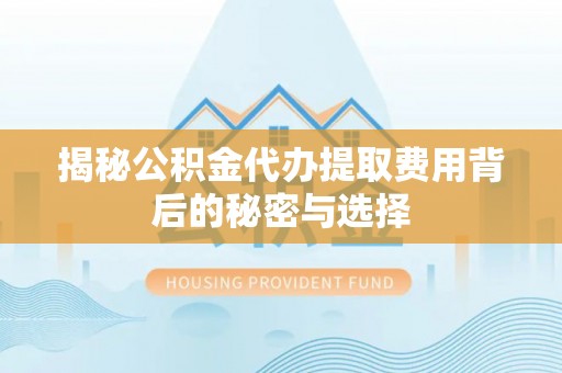 聊城揭秘公积金代办提取费用背后的秘密与选择