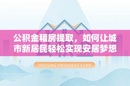 聊城公积金租房提取，如何让城市新居民轻松实现安居梦想