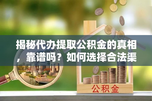 聊城揭秘代办提取公积金的真相，靠谱吗？如何选择合法渠道