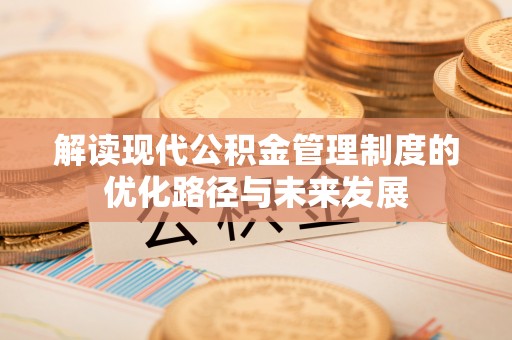 聊城解读现代公积金管理制度的优化路径与未来发展
