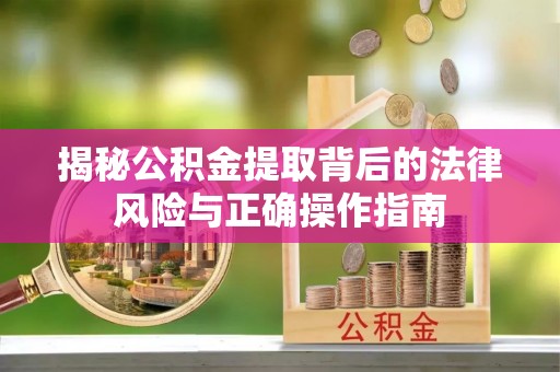聊城揭秘公积金提取背后的法律风险与正确操作指南