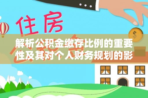 聊城解析公积金缴存比例的重要性及其对个人财务规划的影响