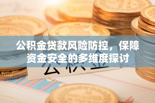 聊城公积金贷款风险防控，保障资金安全的多维度探讨