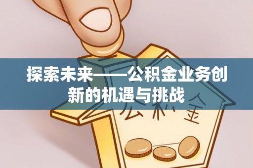 聊城探索未来——公积金业务创新的机遇与挑战