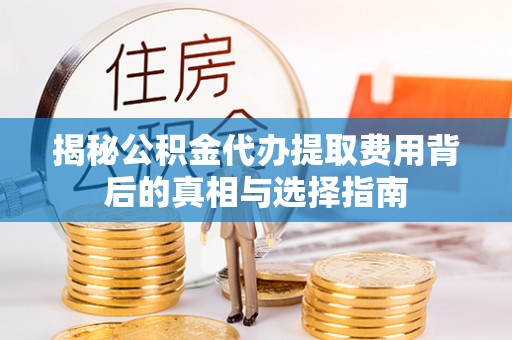 聊城揭秘公积金代办提取费用背后的真相与选择指南