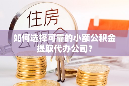 聊城如何选择可靠的小额公积金提取代办公司？