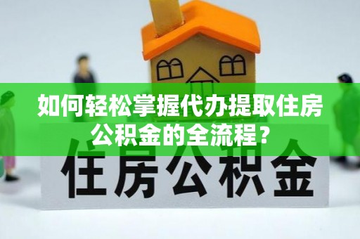 聊城如何轻松掌握代办提取住房公积金的全流程？
