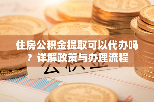 聊城住房公积金提取可以代办吗？详解政策与办理流程