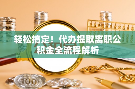 聊城轻松搞定！代办提取离职公积金全流程解析