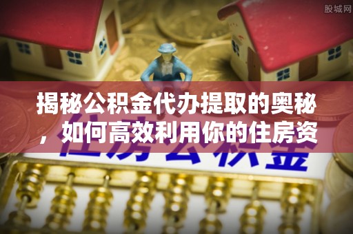 聊城揭秘公积金代办提取的奥秘，如何高效利用你的住房资金