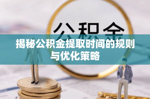 聊城揭秘公积金提取时间的规则与优化策略