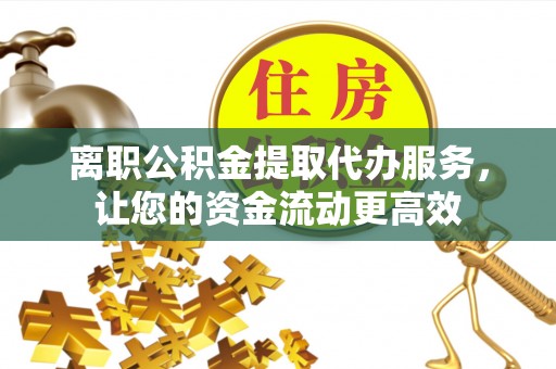 聊城离职公积金提取代办服务，让您的资金流动更高效
