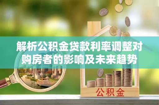 聊城解析公积金贷款利率调整对购房者的影响及未来趋势