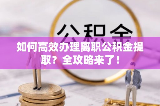 聊城如何高效办理离职公积金提取？全攻略来了！