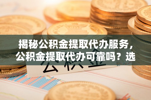 聊城揭秘公积金提取代办服务，公积金提取代办可靠吗？选择需谨慎