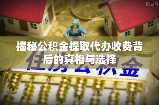 聊城揭秘公积金提取代办收费背后的真相与选择