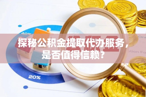 聊城探秘公积金提取代办服务，是否值得信赖？