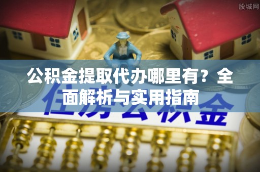 聊城公积金提取代办哪里有？全面解析与实用指南