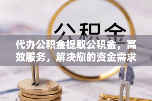 聊城代办公积金提取公积金，高效服务，解决您的资金需求