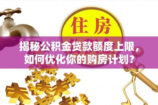 聊城揭秘公积金贷款额度上限，如何优化你的购房计划？