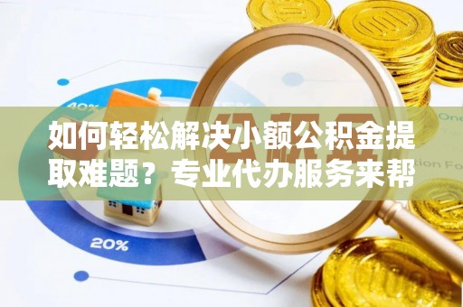 聊城如何轻松解决小额公积金提取难题？专业代办服务来帮忙