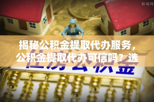 聊城揭秘公积金提取代办服务，公积金提取代办可信吗？选择前你需要知道的真相