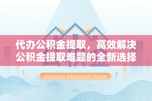聊城代办公积金提取，高效解决公积金提取难题的全新选择