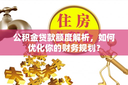 聊城公积金贷款额度解析，如何优化你的财务规划？