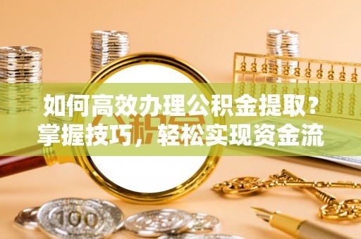 聊城如何高效办理公积金提取？掌握技巧，轻松实现资金流动