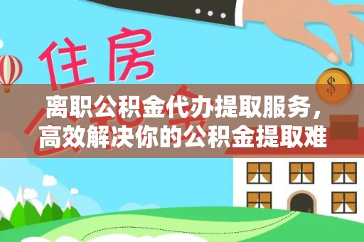 聊城离职公积金代办提取服务，高效解决你的公积金提取难题