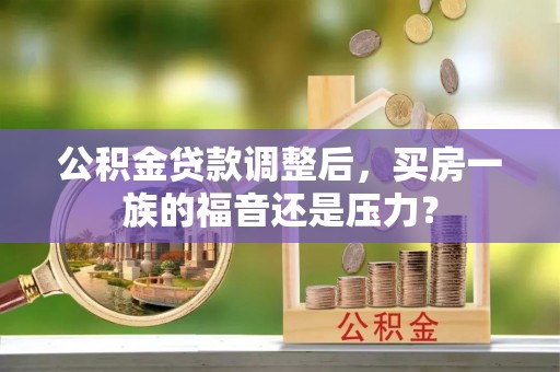 聊城公积金贷款调整后，买房一族的福音还是压力？