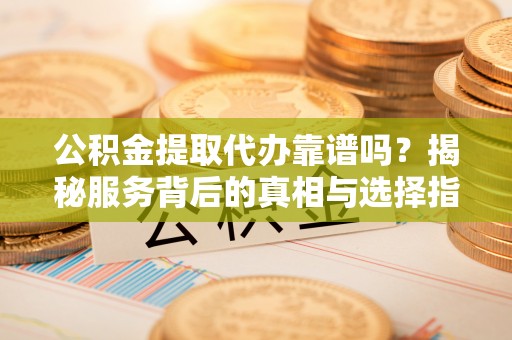 聊城公积金提取代办靠谱吗？揭秘服务背后的真相与选择指南