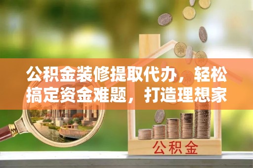 聊城公积金装修提取代办，轻松搞定资金难题，打造理想家居