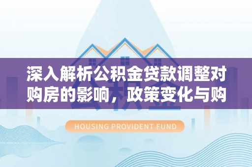 聊城深入解析公积金贷款调整对购房的影响，政策变化与购房者选择