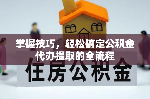 聊城掌握技巧，轻松搞定公积金代办提取的全流程