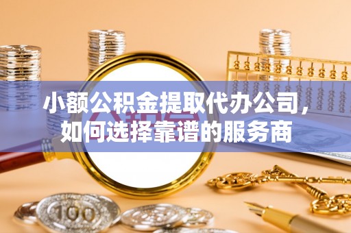 聊城小额公积金提取代办公司，如何选择靠谱的服务商
