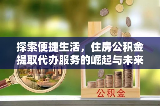 聊城探索便捷生活，住房公积金提取代办服务的崛起与未来趋势