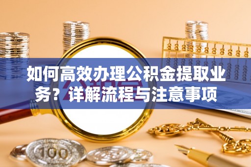 聊城如何高效办理公积金提取业务？详解流程与注意事项