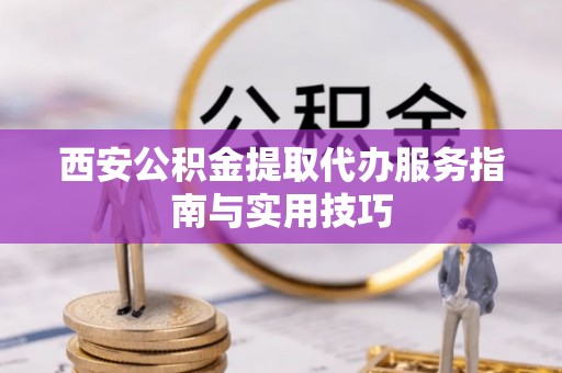 聊城西安公积金提取代办服务指南与实用技巧