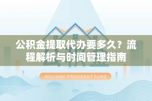 聊城公积金提取代办要多久？流程解析与时间管理指南
